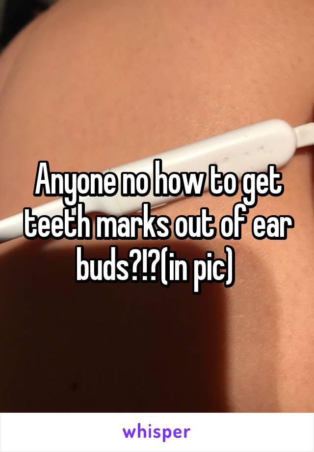 Anyone no how to get teeth marks out of ear buds?!?(in pic) 