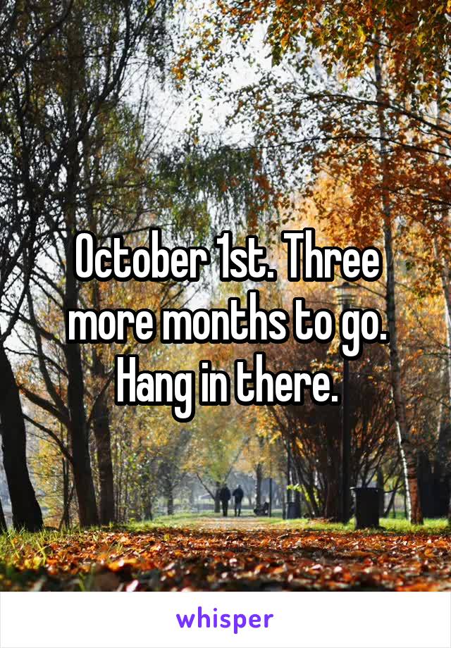 October 1st. Three more months to go. Hang in there.