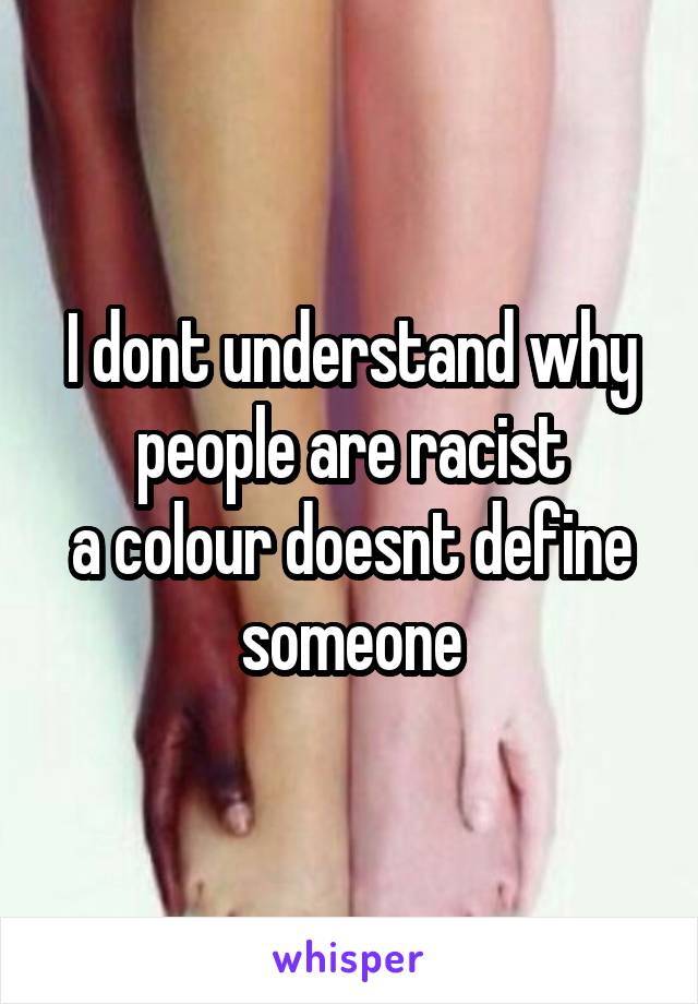 I dont understand why people are racist
a colour doesnt define someone