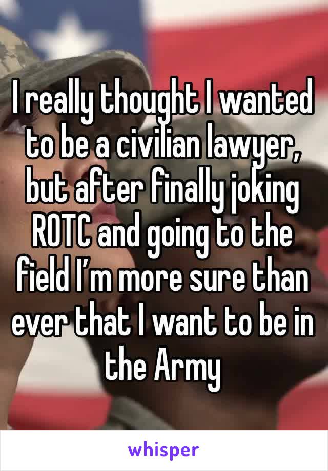 I really thought I wanted to be a civilian lawyer, but after finally joking ROTC and going to the field I’m more sure than ever that I want to be in the Army