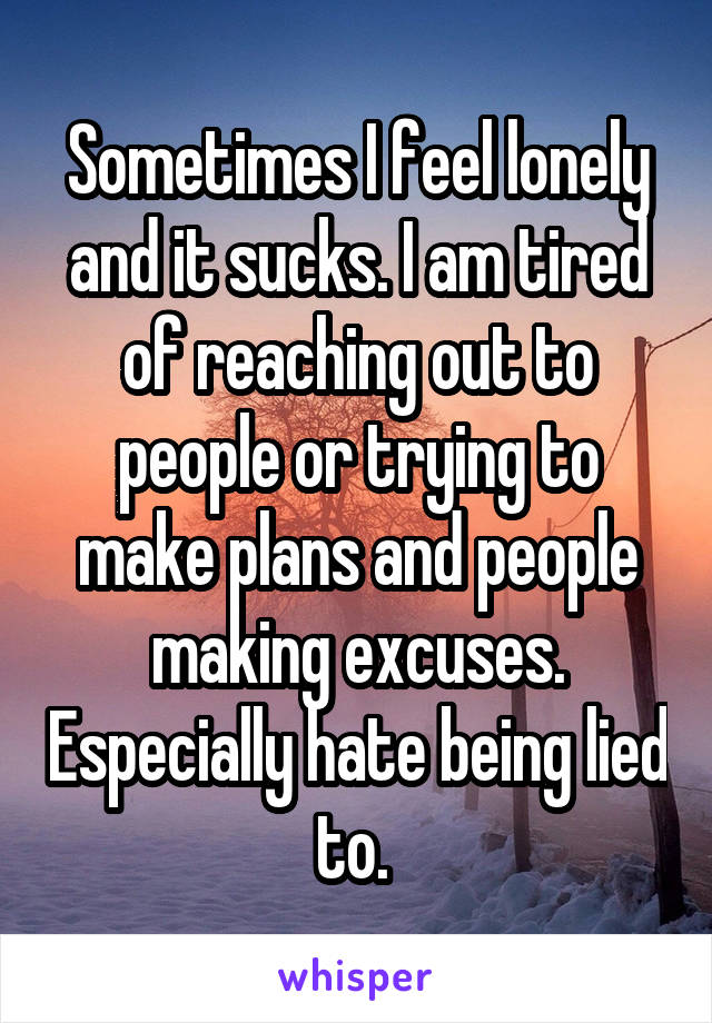 Sometimes I feel lonely and it sucks. I am tired of reaching out to people or trying to make plans and people making excuses. Especially hate being lied to. 