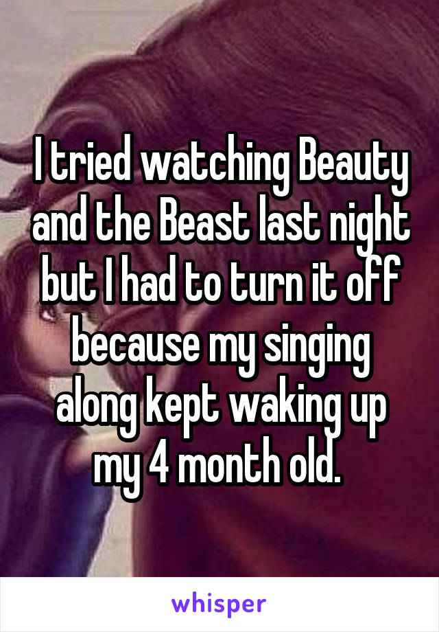 I tried watching Beauty and the Beast last night but I had to turn it off because my singing along kept waking up my 4 month old. 