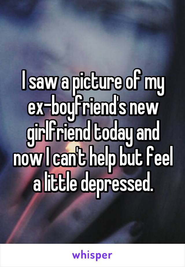 I saw a picture of my ex-boyfriend's new girlfriend today and now I can't help but feel a little depressed.