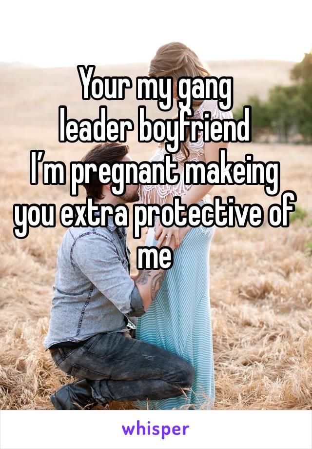 Your my gang leader boyfriend 
I’m pregnant makeing you extra protective of me