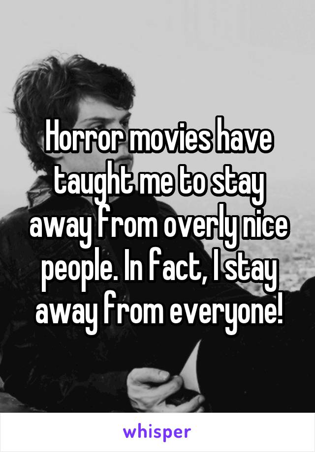 Horror movies have taught me to stay away from overly nice people. In fact, I stay away from everyone!