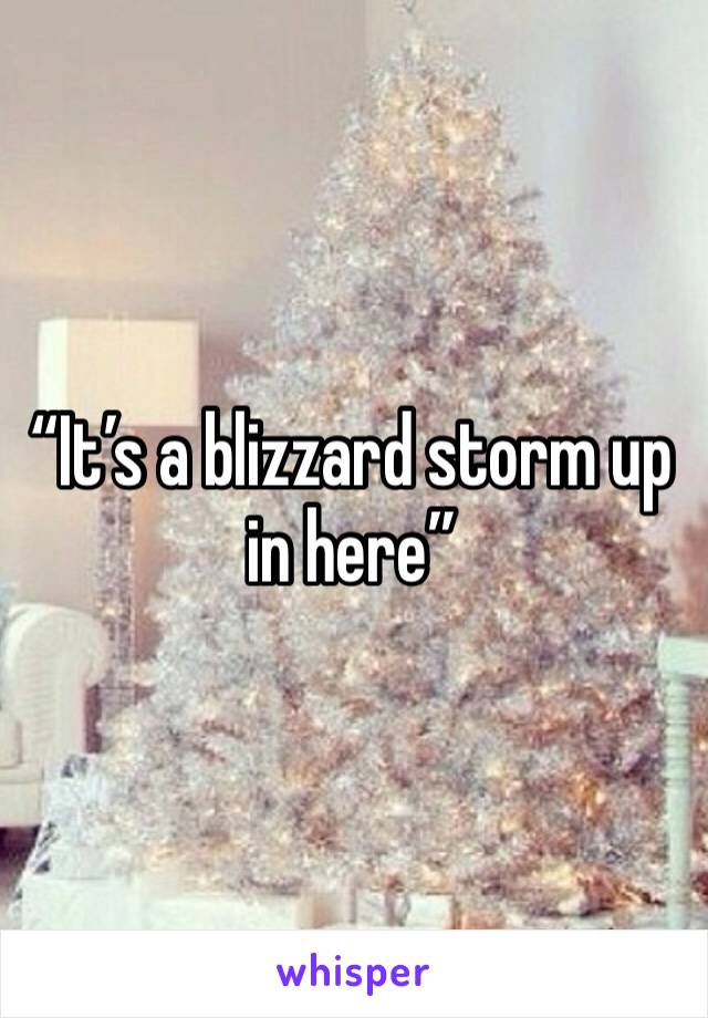 “It’s a blizzard storm up in here”