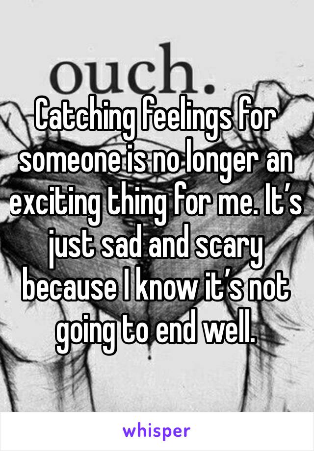 Catching feelings for someone is no longer an exciting thing for me. It’s just sad and scary because I know it’s not going to end well. 