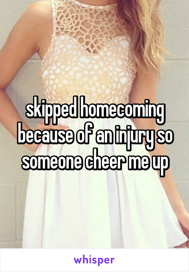 skipped homecoming because of an injury so someone cheer me up