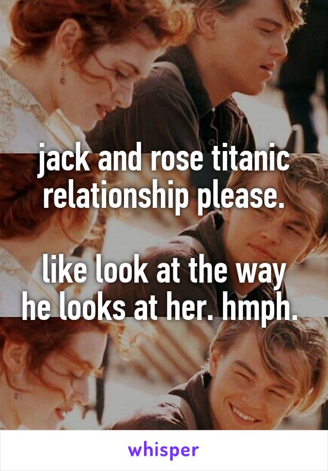 jack and rose titanic relationship please.

like look at the way he looks at her. hmph. 