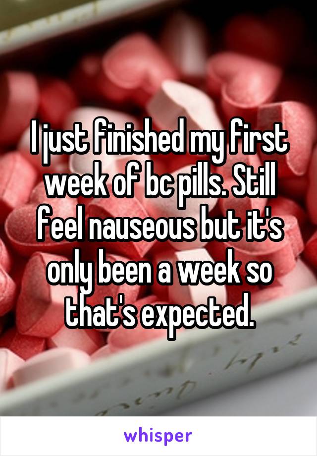 I just finished my first week of bc pills. Still feel nauseous but it's only been a week so that's expected.