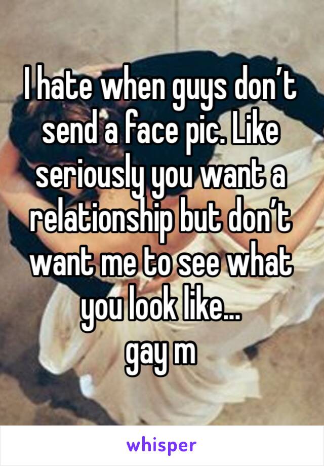 I hate when guys don’t send a face pic. Like seriously you want a relationship but don’t want me to see what you look like... 
gay m