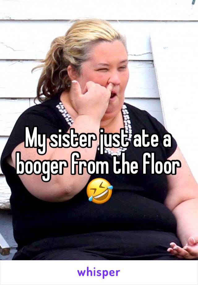 My sister just ate a booger from the floor 🤣