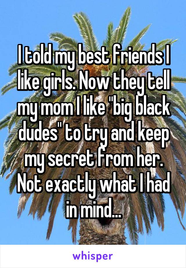 I told my best friends I like girls. Now they tell my mom I like "big black dudes" to try and keep my secret from her. Not exactly what I had in mind...