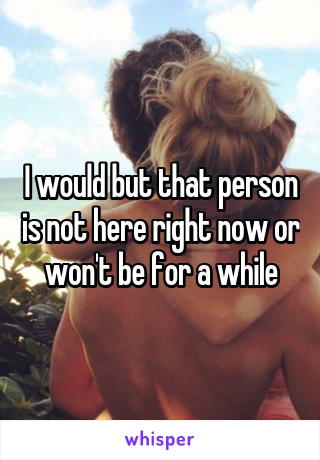 I would but that person is not here right now or won't be for a while