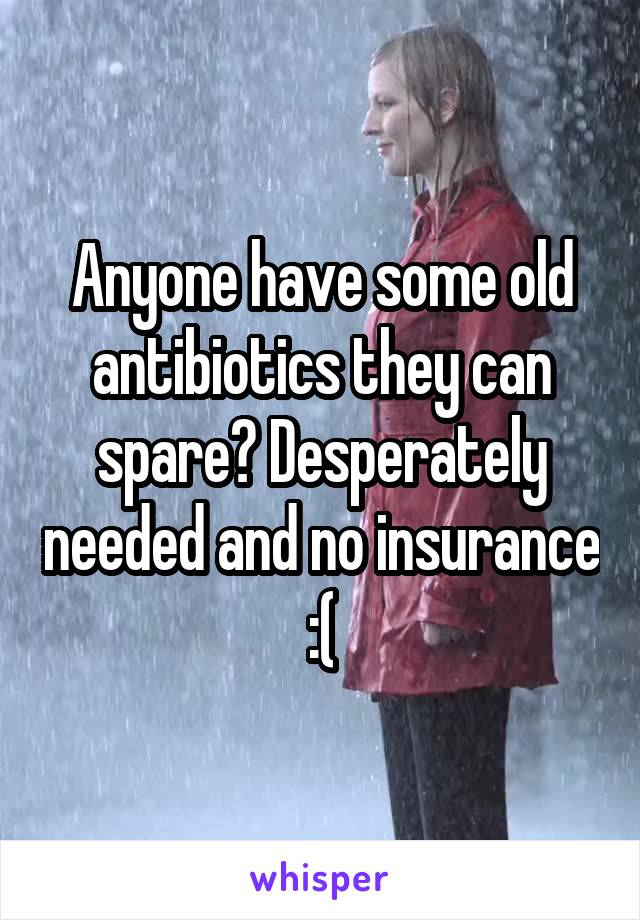 Anyone have some old antibiotics they can spare? Desperately needed and no insurance :(