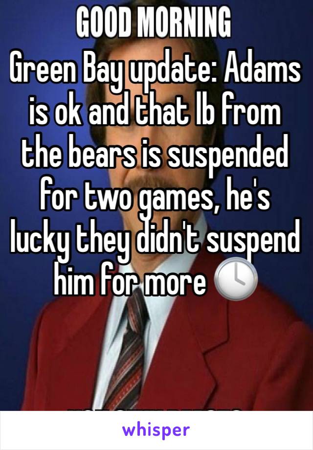 Green Bay update: Adams is ok and that lb from the bears is suspended for two games, he's lucky they didn't suspend him for more 🕓