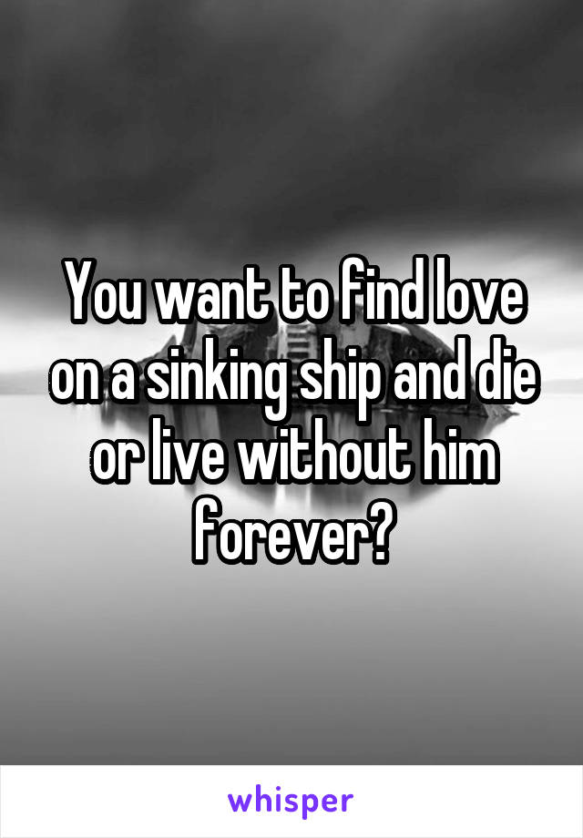 You want to find love on a sinking ship and die or live without him forever?