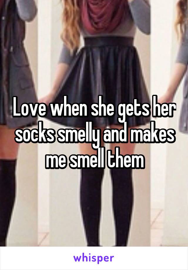 Love when she gets her socks smelly and makes me smell them