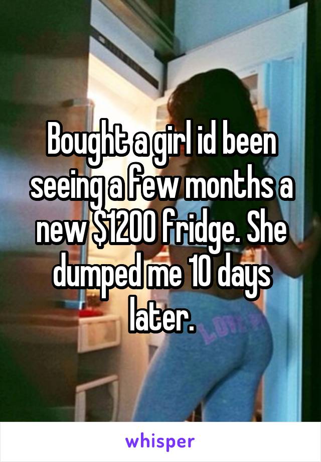 Bought a girl id been seeing a few months a new $1200 fridge. She dumped me 10 days later.