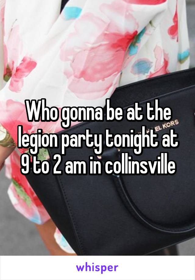 Who gonna be at the legion party tonight at 9 to 2 am in collinsville