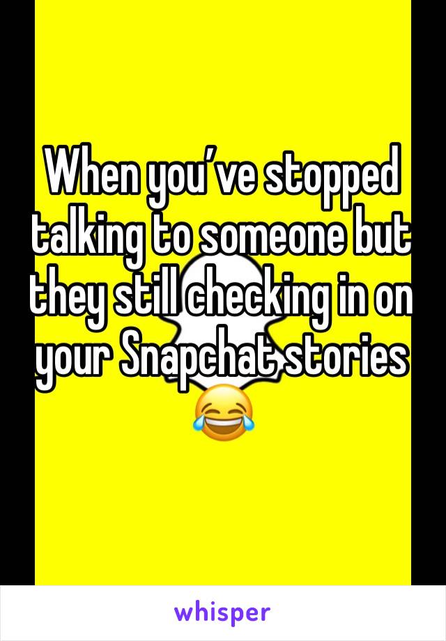 When you’ve stopped talking to someone but they still checking in on your Snapchat stories 😂