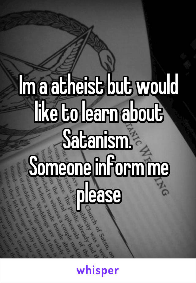 Im a atheist but would like to learn about Satanism. 
Someone inform me please