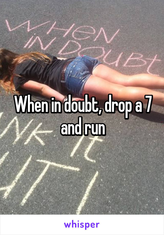 When in doubt, drop a 7 and run