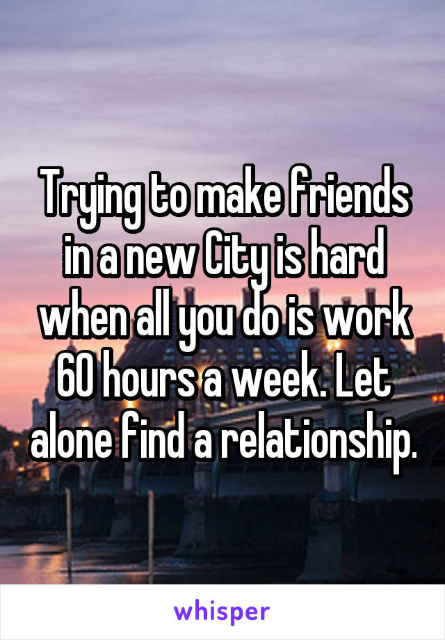 Trying to make friends in a new City is hard when all you do is work 60 hours a week. Let alone find a relationship.