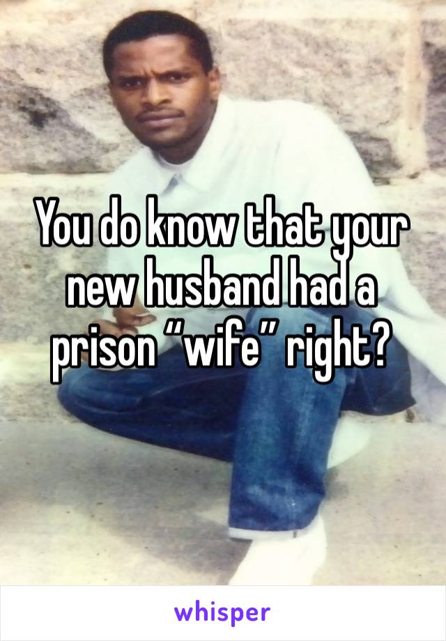 You do know that your new husband had a prison “wife” right?
