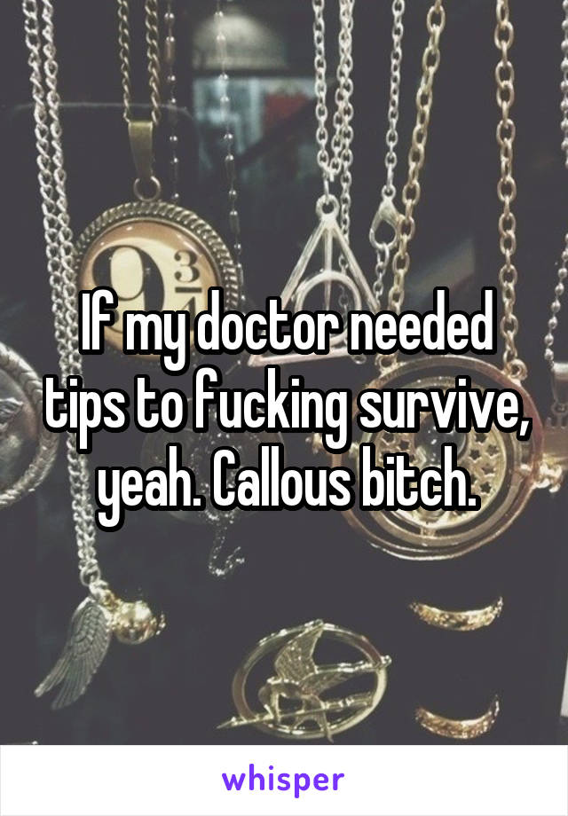 If my doctor needed tips to fucking survive, yeah. Callous bitch.