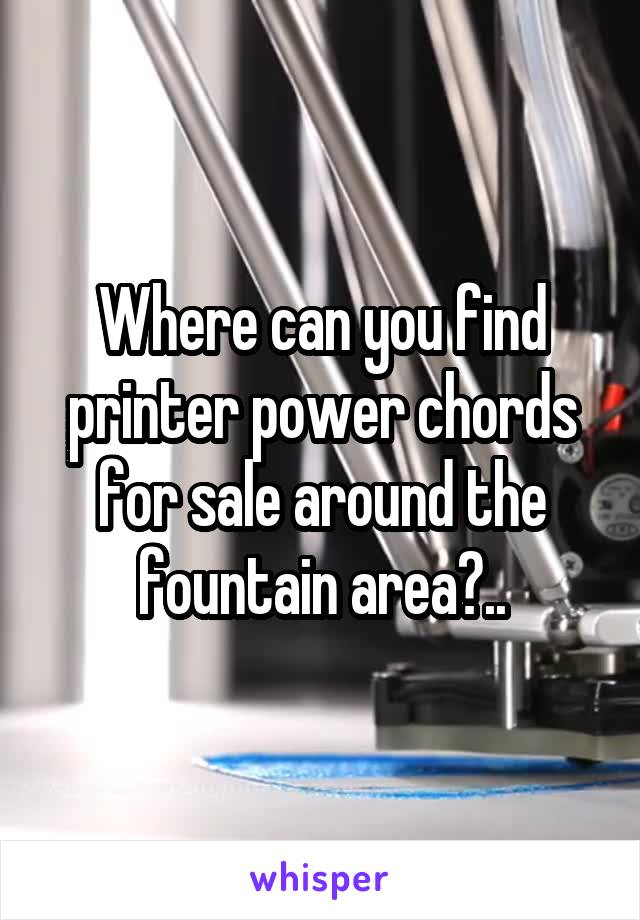 Where can you find printer power chords for sale around the fountain area?..