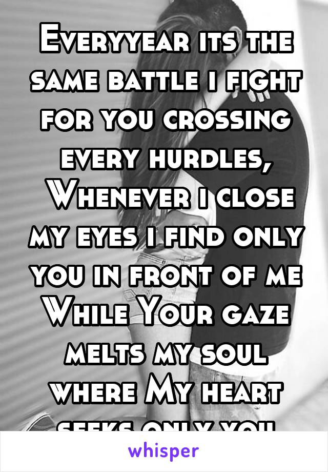 Everyyear its the same battle i fight for you crossing every hurdles,
 Whenever i close my eyes i find only you in front of me
While Your gaze melts my soul where My heart seeks only you