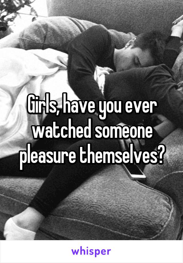 Girls, have you ever watched someone pleasure themselves?