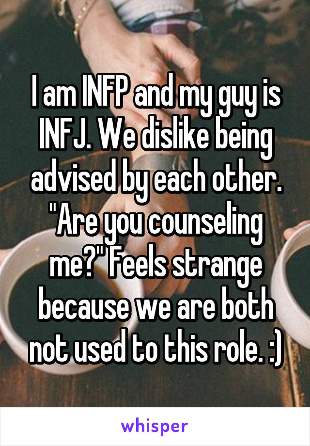 I am INFP and my guy is INFJ. We dislike being advised by each other. "Are you counseling me?" Feels strange because we are both not used to this role. :)