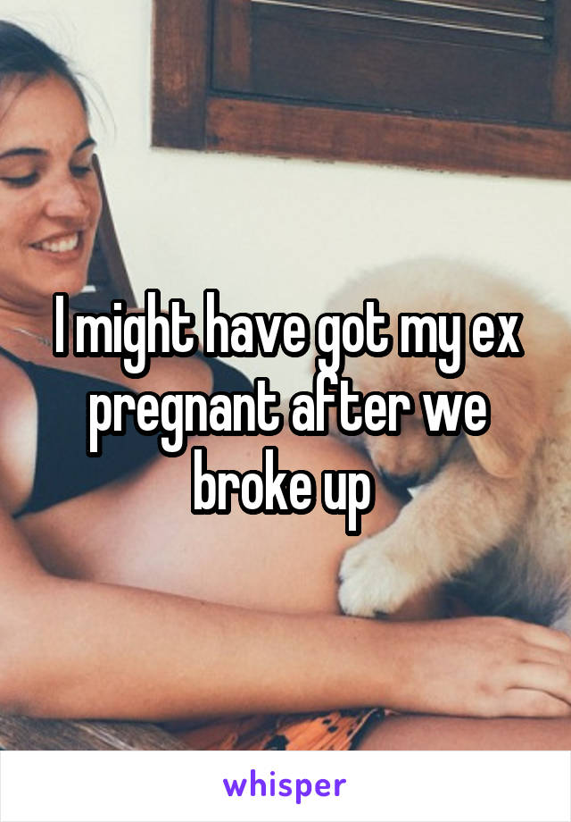 I might have got my ex pregnant after we broke up 