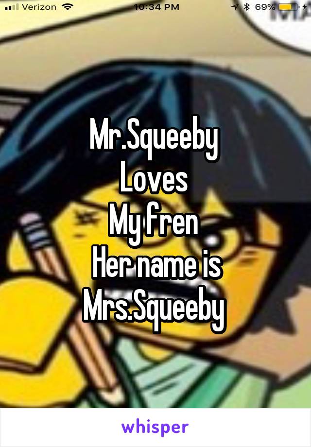 Mr.Squeeby 
Loves 
My fren 
Her name is Mrs.Squeeby 