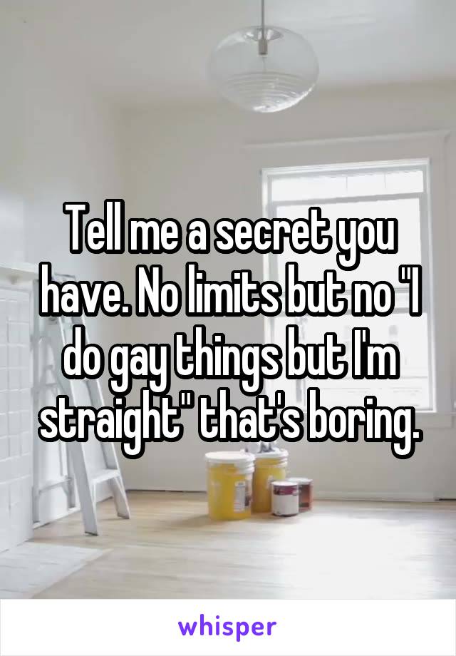 Tell me a secret you have. No limits but no "I do gay things but I'm straight" that's boring.