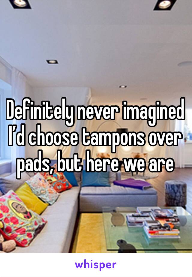 Definitely never imagined I’d choose tampons over pads, but here we are 