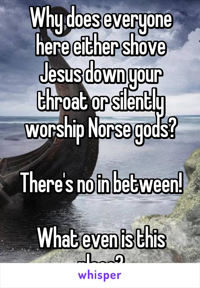 Why does everyone here either shove Jesus down your throat or silently worship Norse gods?

There's no in between!

What even is this place?