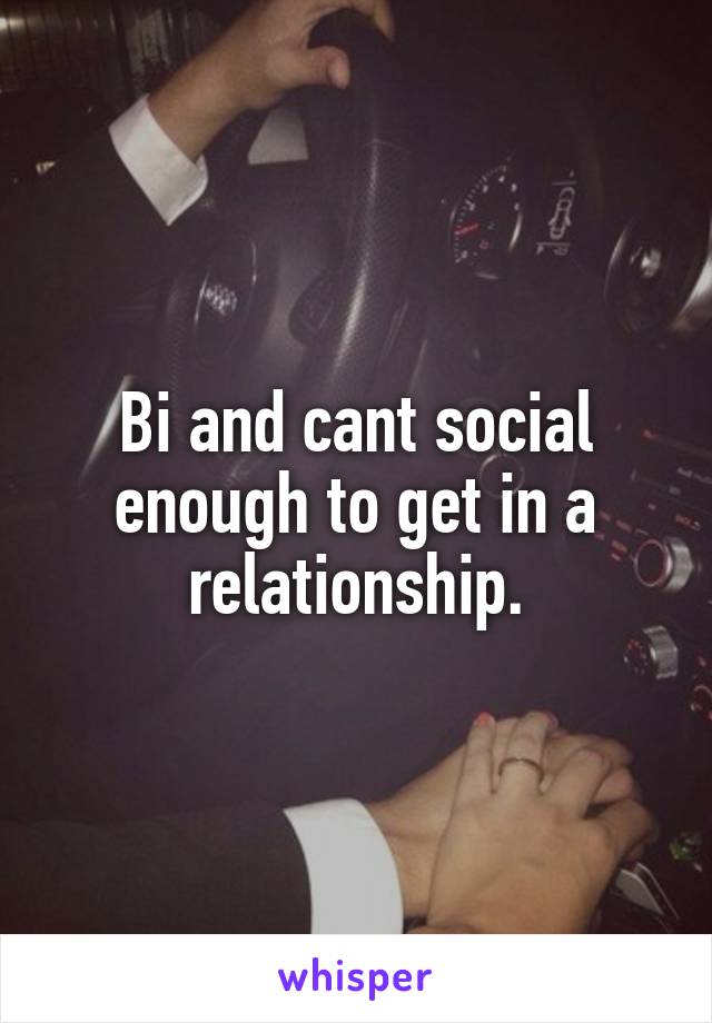 Bi and cant social enough to get in a relationship.