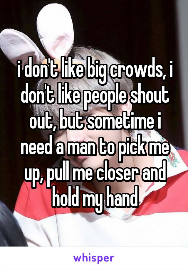 i don't like big crowds, i don't like people shout out, but sometime i need a man to pick me up, pull me closer and hold my hand