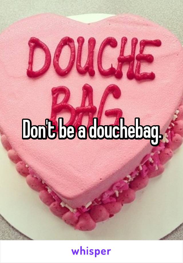 Don't be a douchebag.