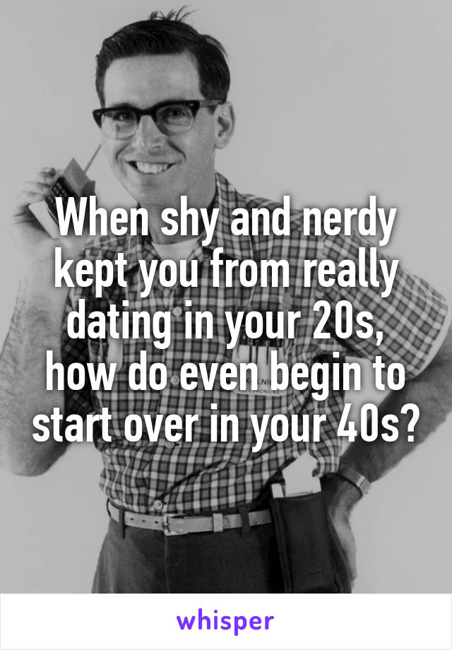 When shy and nerdy kept you from really dating in your 20s, how do even begin to start over in your 40s?