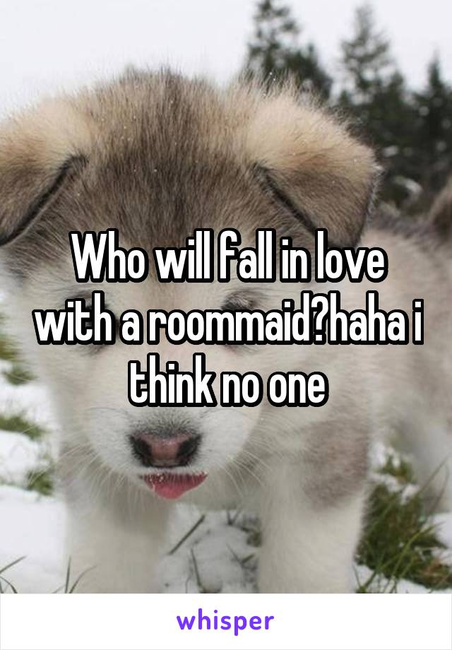 Who will fall in love with a roommaid?haha i think no one