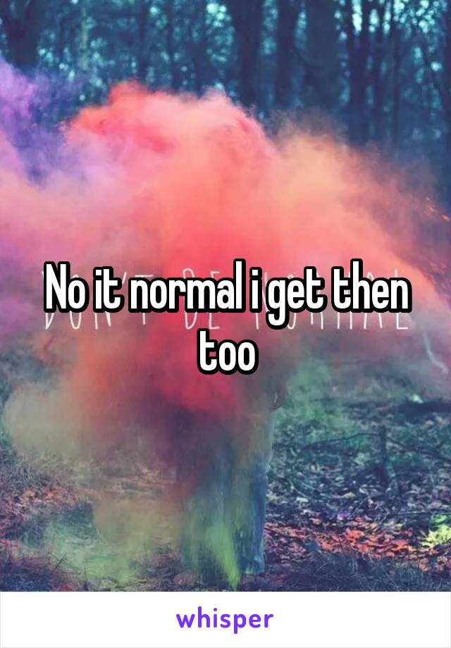 No it normal i get then too