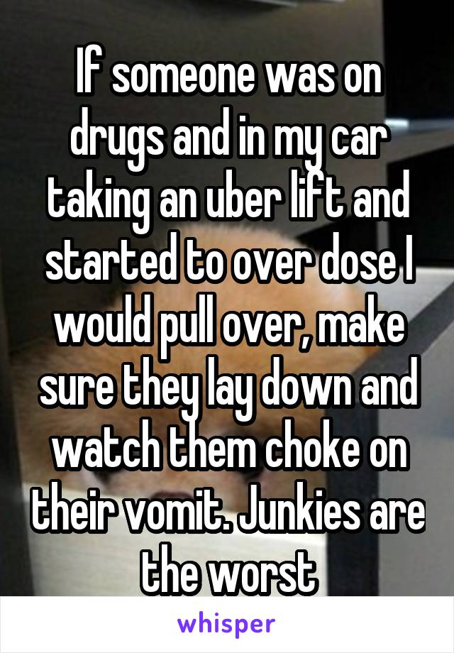 If someone was on drugs and in my car taking an uber lift and started to over dose I would pull over, make sure they lay down and watch them choke on their vomit. Junkies are the worst