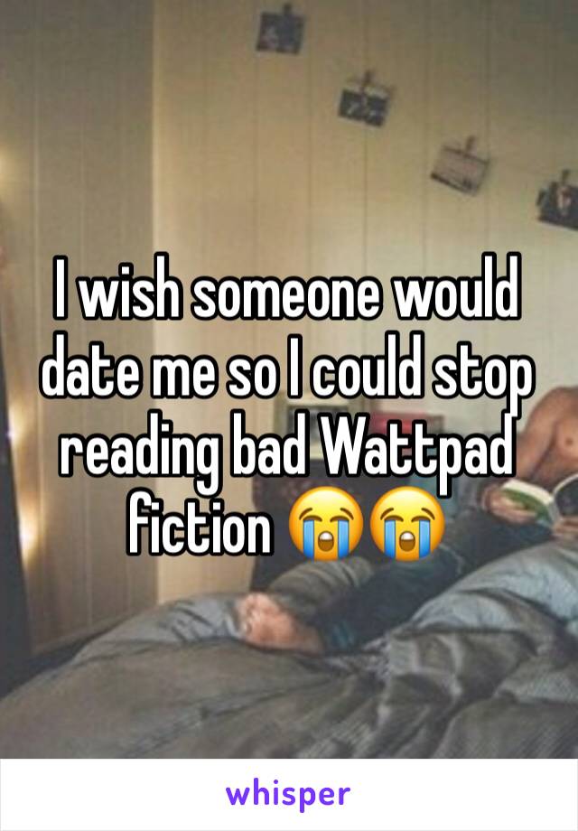 I wish someone would date me so I could stop reading bad Wattpad fiction 😭😭