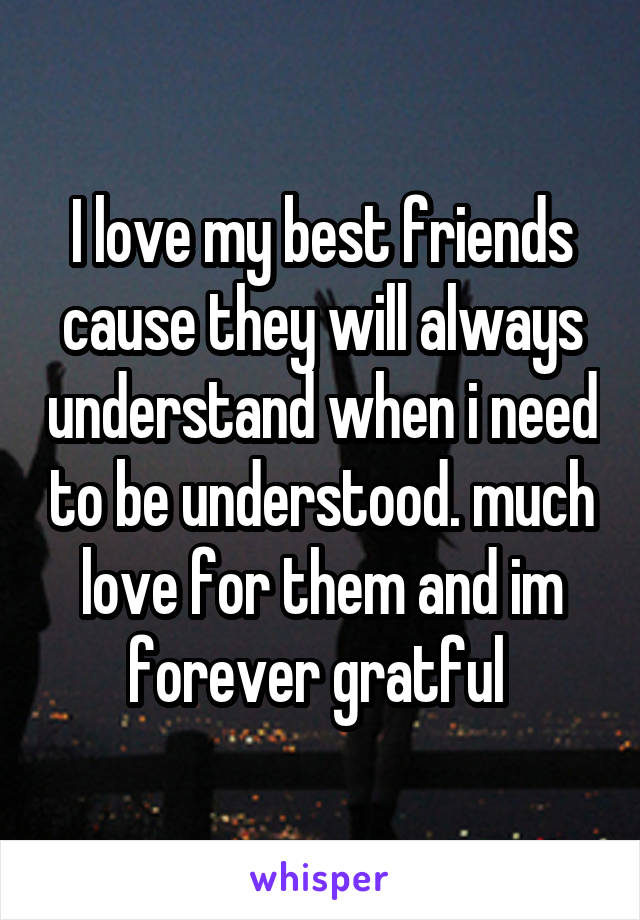 I love my best friends cause they will always understand when i need to be understood. much love for them and im forever gratful 