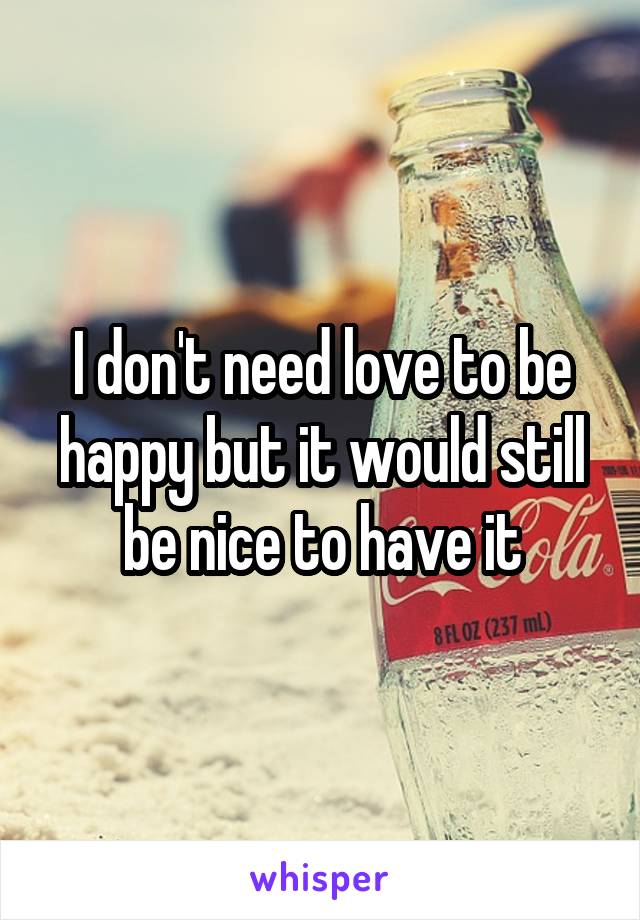 I don't need love to be happy but it would still be nice to have it