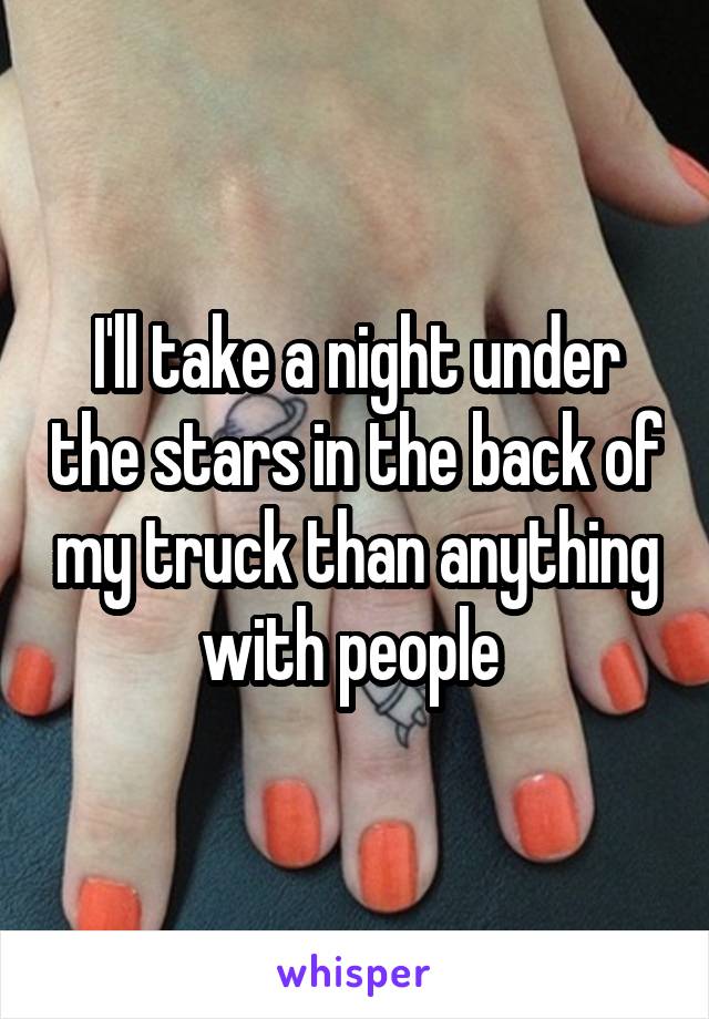 I'll take a night under the stars in the back of my truck than anything with people 